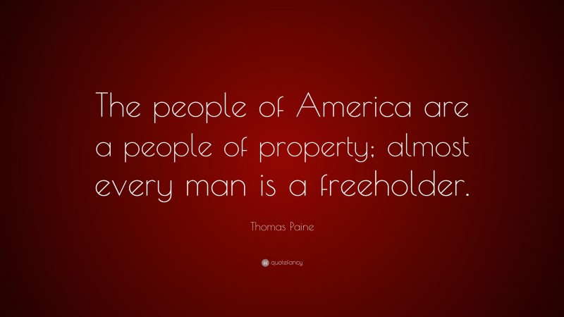 Thomas Paine Quote: “The people of America are a people of property; almost every man is a freeholder.”