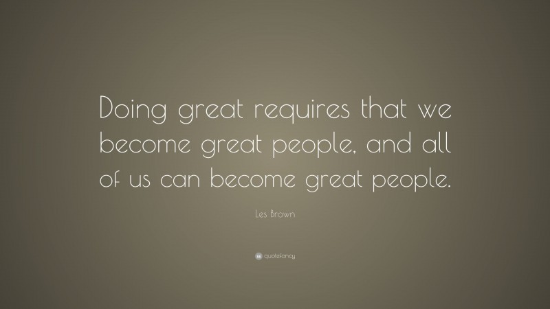 Les Brown Quote: “Doing great requires that we become great people, and all of us can become great people.”