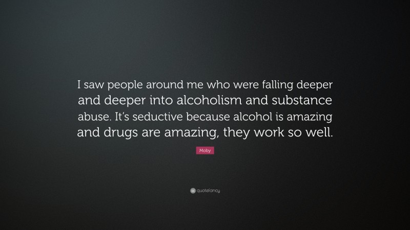 Moby Quote: “I saw people around me who were falling deeper and deeper into alcoholism and substance abuse. It’s seductive because alcohol is amazing and drugs are amazing, they work so well.”