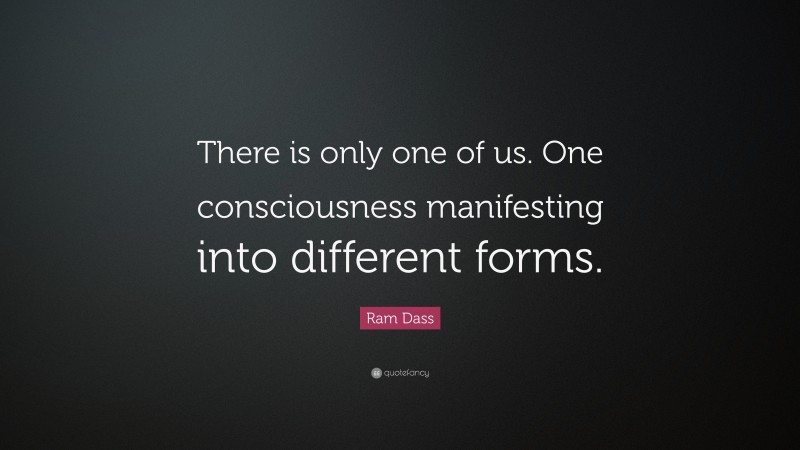 Ram Dass Quote: “There is only one of us. One consciousness manifesting into different forms.”