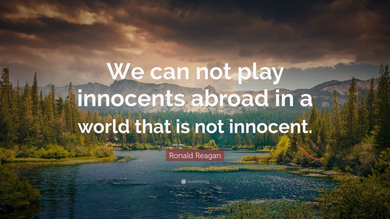 Ronald Reagan Quote: “We can not play innocents abroad in a world that is not innocent.”