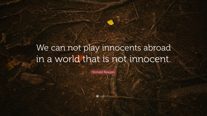 Ronald Reagan Quote: “We can not play innocents abroad in a world that is not innocent.”