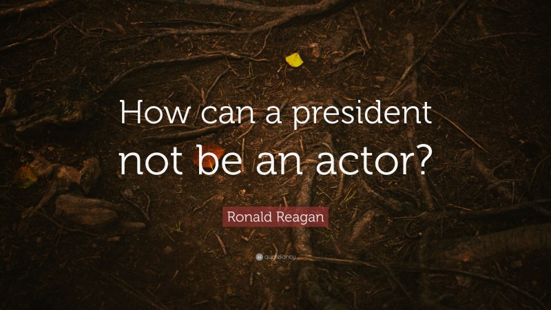 Ronald Reagan Quote: “How can a president not be an actor?”