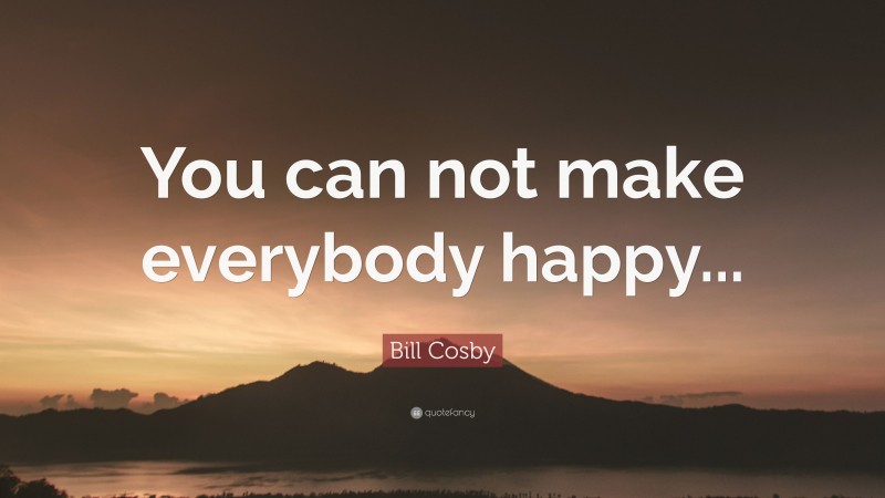 Bill Cosby Quote: “You can not make everybody happy...”