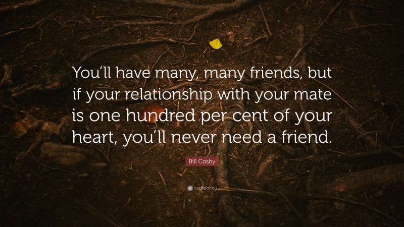 Bill Cosby Quote: “You’ll have many, many friends, but if your relationship with your mate is one hundred per cent of your heart, you’ll never need a friend.”