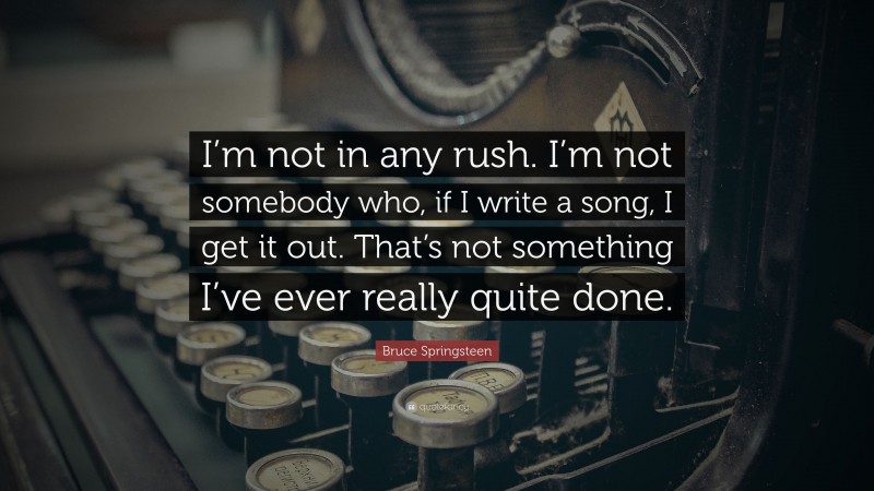 Bruce Springsteen Quote: “I’m not in any rush. I’m not somebody who, if I write a song, I get it out. That’s not something I’ve ever really quite done.”