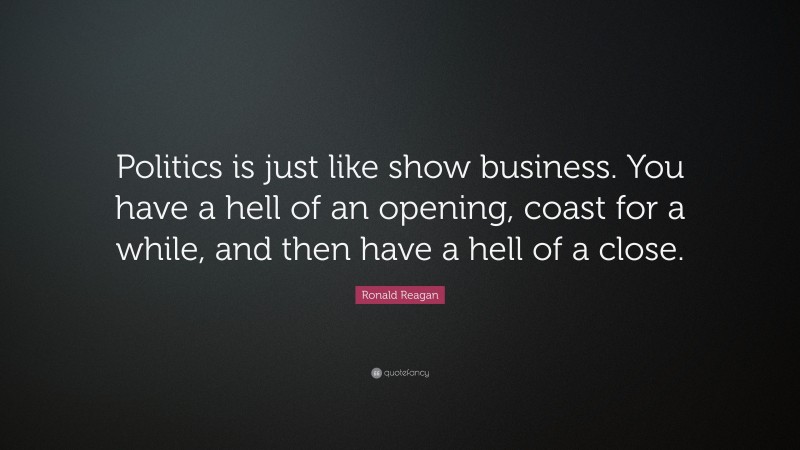Ronald Reagan Quote: “Politics is just like show business. You have a hell of an opening, coast for a while, and then have a hell of a close.”