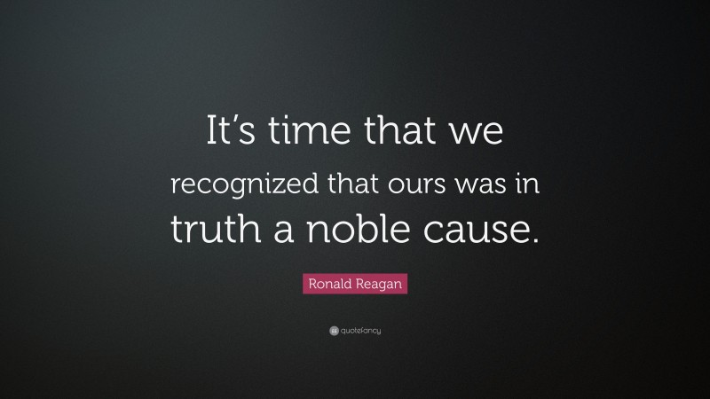 Ronald Reagan Quote: “It’s time that we recognized that ours was in truth a noble cause.”