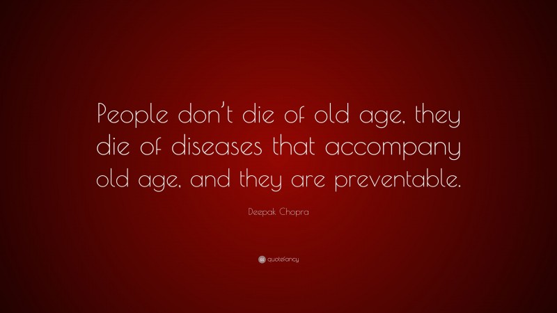 Deepak Chopra Quote: “People don’t die of old age, they die of diseases that accompany old age, and they are preventable.”