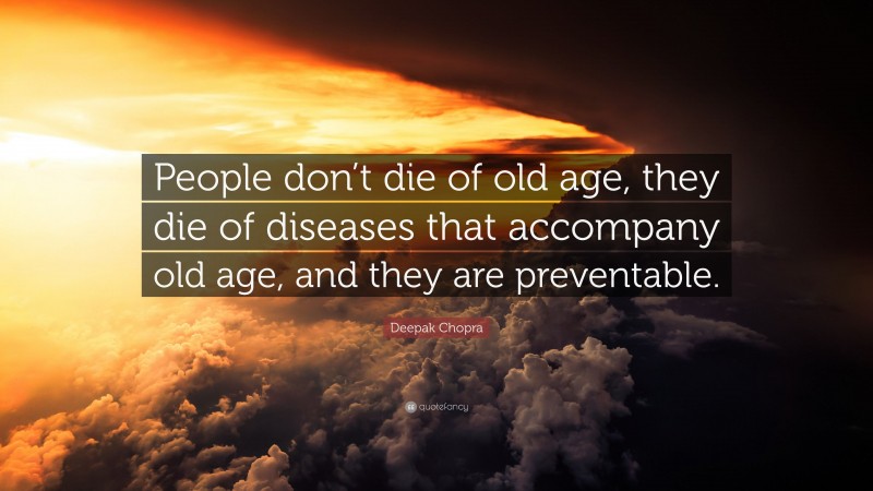 Deepak Chopra Quote: “People don’t die of old age, they die of diseases that accompany old age, and they are preventable.”