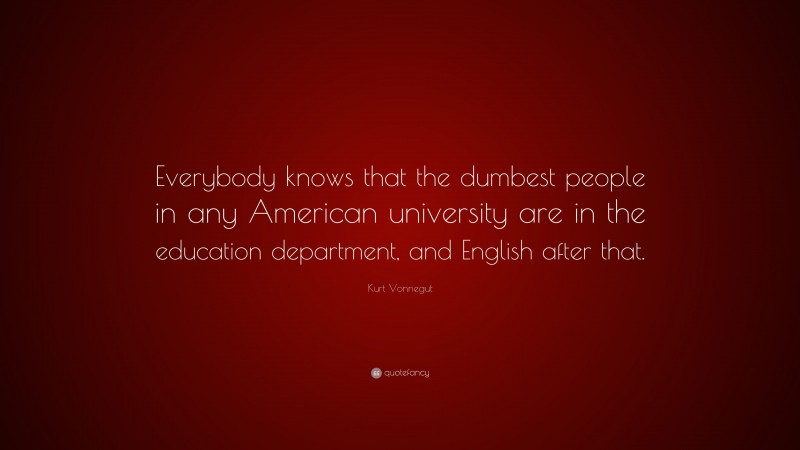 Kurt Vonnegut Quote: “Everybody knows that the dumbest people in any American university are in the education department, and English after that.”