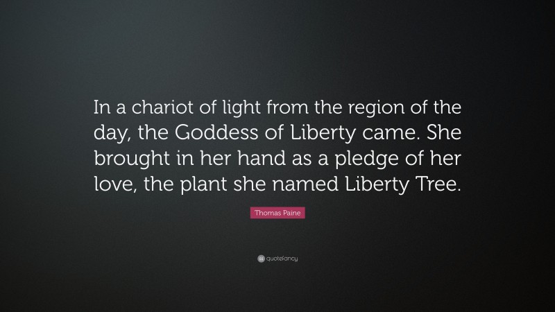 Thomas Paine Quote: “In a chariot of light from the region of the day, the Goddess of Liberty came. She brought in her hand as a pledge of her love, the plant she named Liberty Tree.”
