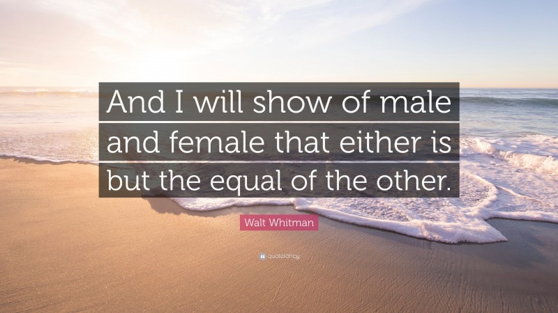 Walt Whitman Quote: “And I will show of male and female that either is but the equal of the other.”