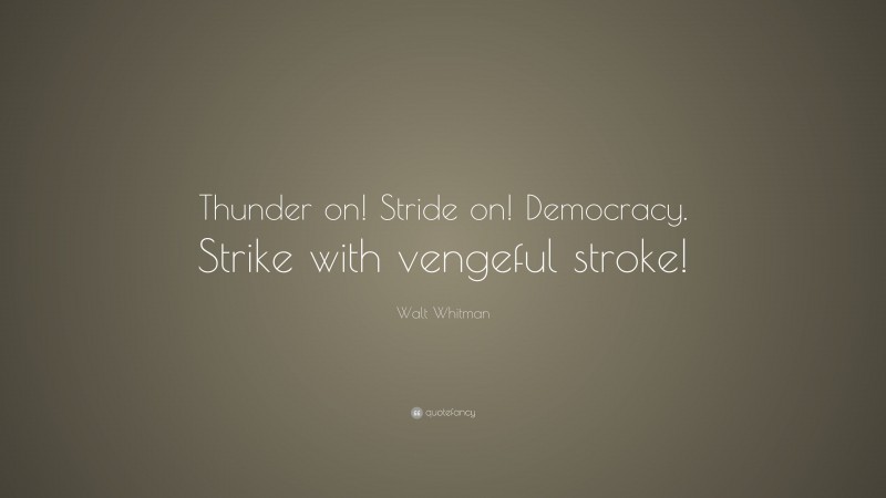 Walt Whitman Quote: “Thunder on! Stride on! Democracy. Strike with vengeful stroke!”