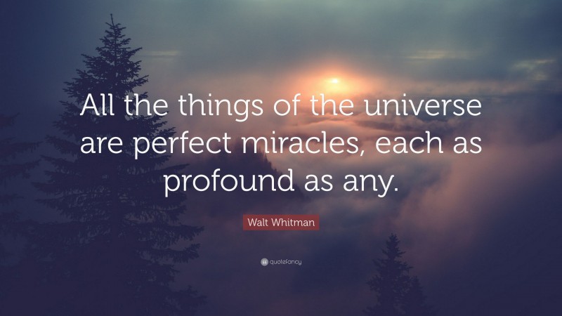 Walt Whitman Quote: “All the things of the universe are perfect miracles, each as profound as any.”