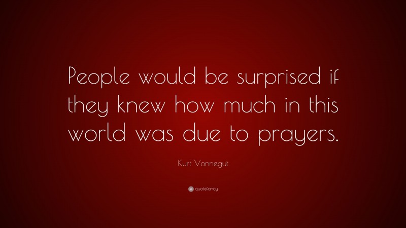 Kurt Vonnegut Quote: “People would be surprised if they knew how much in this world was due to prayers.”