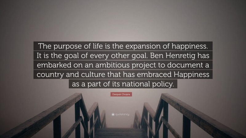 Deepak Chopra Quote: “The purpose of life is the expansion of happiness. It is the goal of every other goal. Ben Henretig has embarked on an ambitious project to document a country and culture that has embraced Happiness as a part of its national policy.”