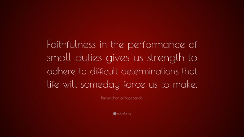Paramahansa Yogananda Quote: “Faithfulness in the performance of small duties gives us strength to adhere to difficult determinations that life will someday force us to make.”
