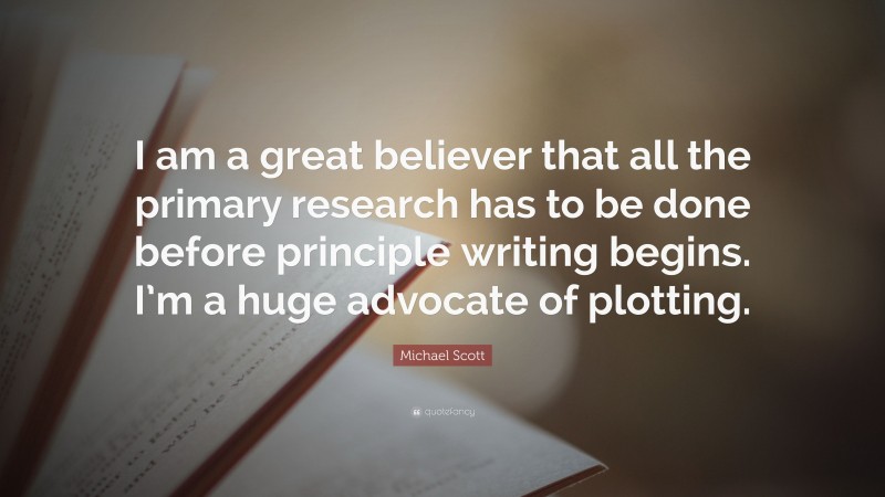 Michael Scott Quote: “I am a great believer that all the primary research has to be done before principle writing begins. I’m a huge advocate of plotting.”