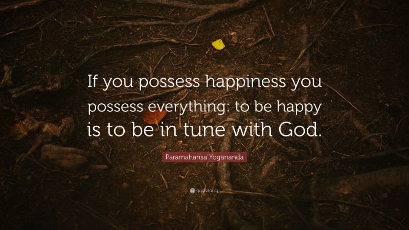 Paramahansa Yogananda Quote: “If you possess happiness you possess everything: to be happy is to be in tune with God.”