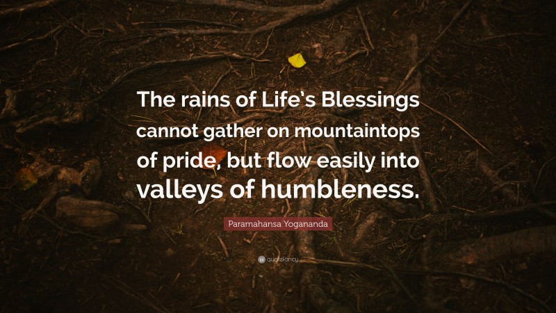 Paramahansa Yogananda Quote: “The rains of Life’s Blessings cannot gather on mountaintops of pride, but flow easily into valleys of humbleness.”