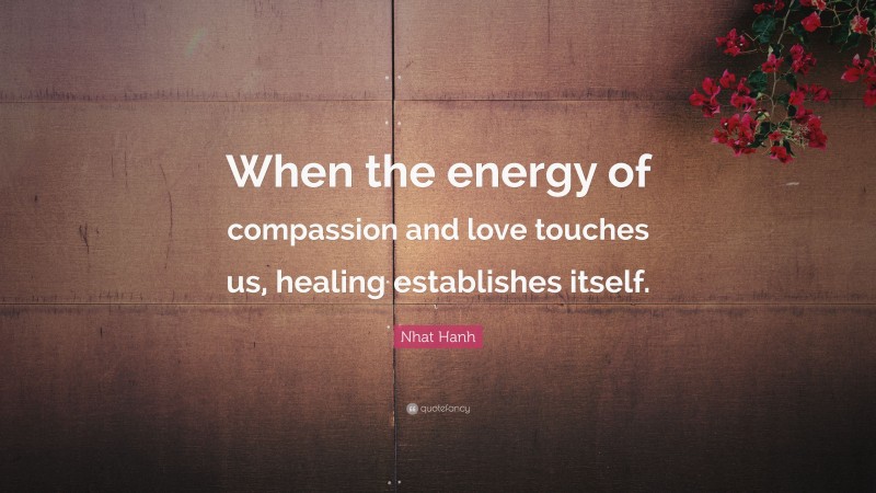 Nhat Hanh Quote: “When the energy of compassion and love touches us, healing establishes itself.”