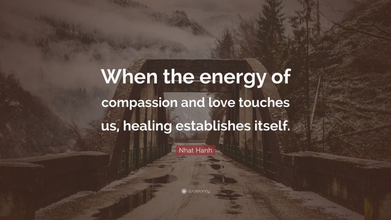 Nhat Hanh Quote: “When the energy of compassion and love touches us, healing establishes itself.”