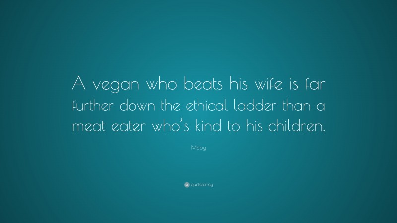 Moby Quote: “A vegan who beats his wife is far further down the ethical ladder than a meat eater who’s kind to his children.”