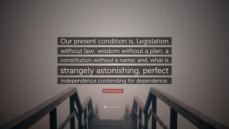 Thomas Paine Quote: “Our present condition is, Legislation without law; wisdom without a plan; a constitution without a name; and, what is strangely astonishing, perfect independence contending for dependence.”