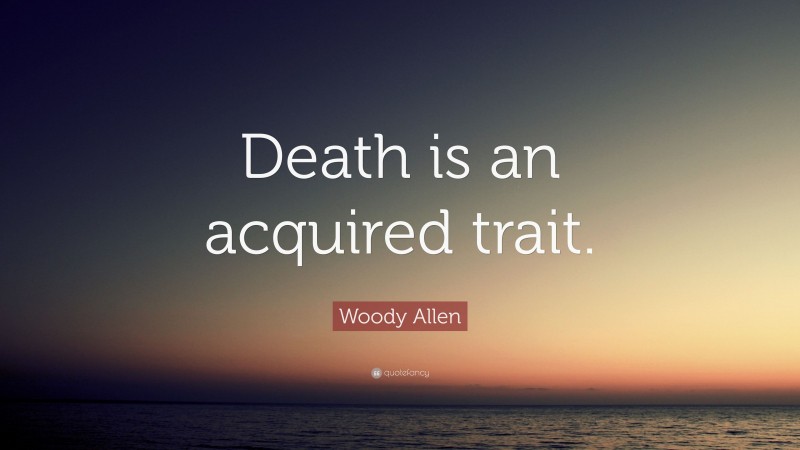Woody Allen Quote: “Death is an acquired trait.”