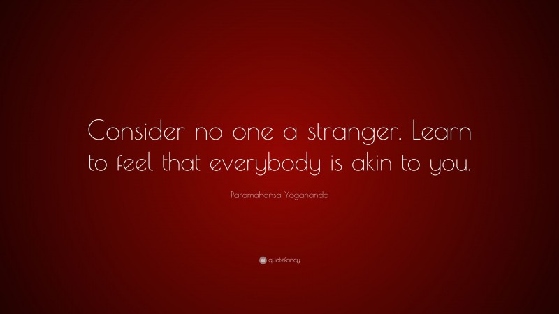Paramahansa Yogananda Quote: “Consider no one a stranger. Learn to feel that everybody is akin to you.”
