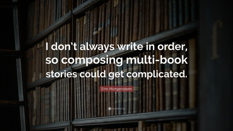 Erin Morgenstern Quote: “I don’t always write in order, so composing multi-book stories could get complicated.”