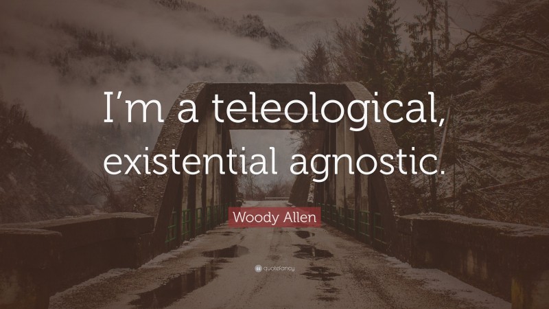 Woody Allen Quote: “I’m a teleological, existential agnostic.”