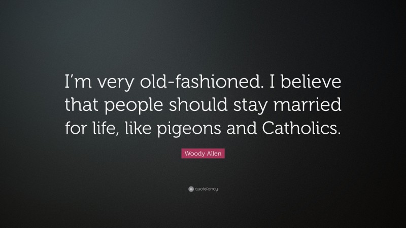 Woody Allen Quote: “I’m very old-fashioned. I believe that people should stay married for life, like pigeons and Catholics.”