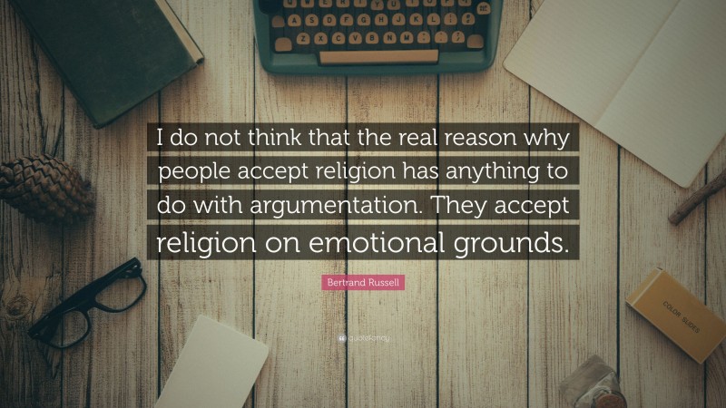 Bertrand Russell Quote: “I do not think that the real reason why people accept religion has anything to do with argumentation. They accept religion on emotional grounds.”