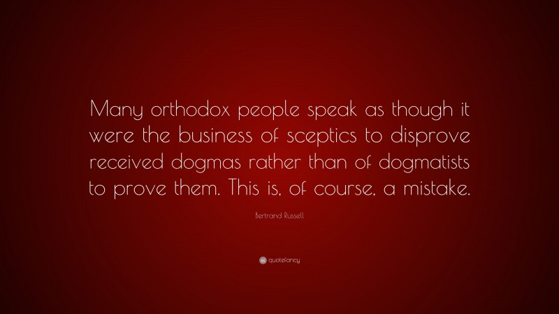 Bertrand Russell Quote: “Many orthodox people speak as though it were the business of sceptics to disprove received dogmas rather than of dogmatists to prove them. This is, of course, a mistake.”