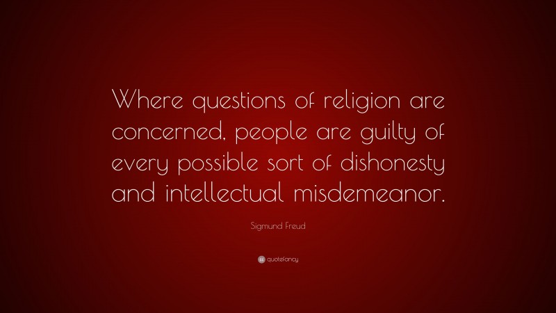 Sigmund Freud Quote: “Where questions of religion are concerned, people are guilty of every possible sort of dishonesty and intellectual misdemeanor.”