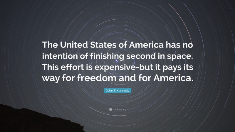 John F. Kennedy Quote: “The United States of America has no intention of finishing second in space. This effort is expensive-but it pays its way for freedom and for America.”