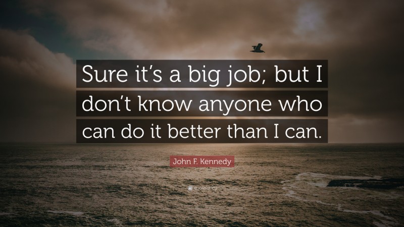 John F. Kennedy Quote: “Sure it’s a big job; but I don’t know anyone who can do it better than I can.”