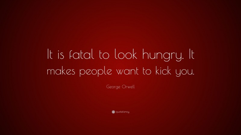 George Orwell Quote: “It is fatal to look hungry. It makes people want to kick you.”