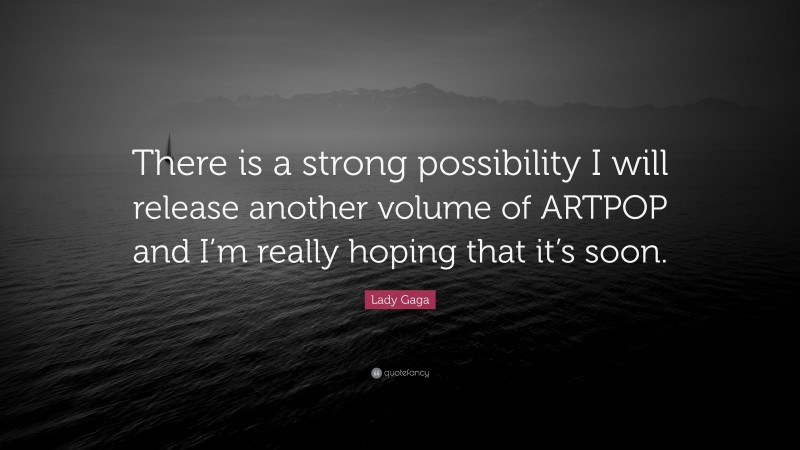 Lady Gaga Quote: “There is a strong possibility I will release another volume of ARTPOP and I’m really hoping that it’s soon.”