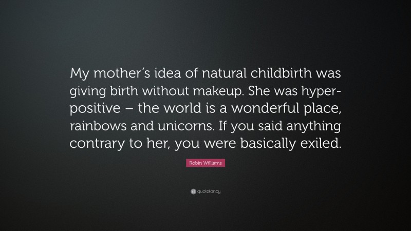 Robin Williams Quote: “My mother’s idea of natural childbirth was giving birth without makeup. She was hyper-positive – the world is a wonderful place, rainbows and unicorns. If you said anything contrary to her, you were basically exiled.”