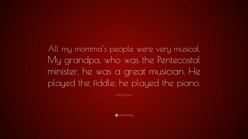Dolly Parton Quote: “All my momma’s people were very musical. My grandpa, who was the Pentecostal minister, he was a great musician. He played the fiddle, he played the piano.”