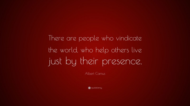 Albert Camus Quote: “There are people who vindicate the world, who help others live just by their presence.”