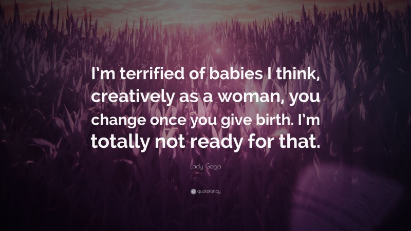 Lady Gaga Quote: “I’m terrified of babies I think, creatively as a woman, you change once you give birth. I’m totally not ready for that.”