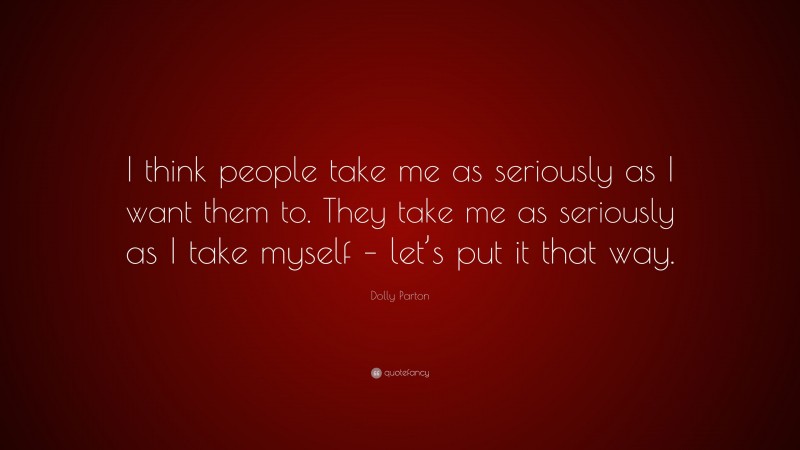 Dolly Parton Quote: “I think people take me as seriously as I want them to. They take me as seriously as I take myself – let’s put it that way.”