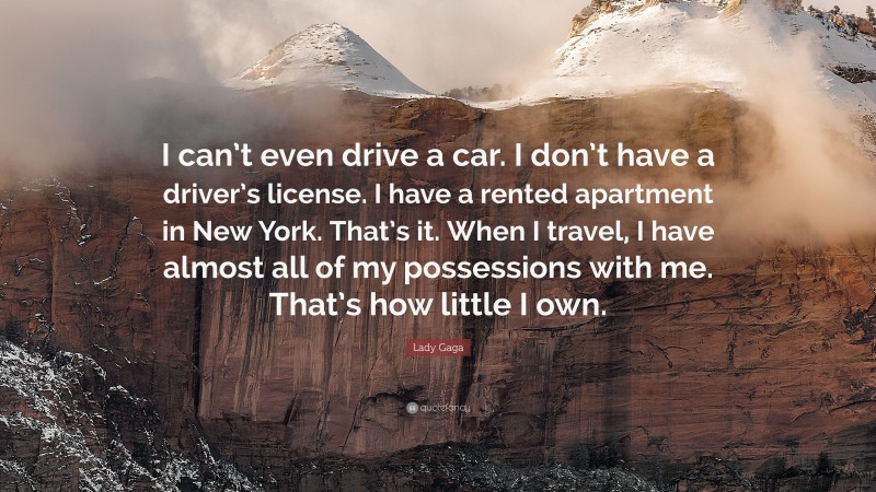 Lady Gaga Quote: “I can’t even drive a car. I don’t have a driver’s license. I have a rented apartment in New York. That’s it. When I travel, I have almost all of my possessions with me. That’s how little I own.”