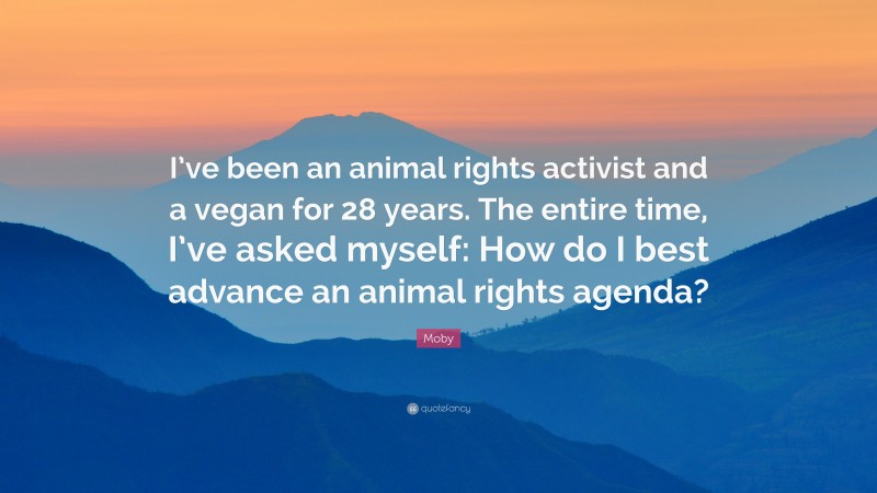 Moby Quote: “I’ve been an animal rights activist and a vegan for 28 years. The entire time, I’ve asked myself: How do I best advance an animal rights agenda?”