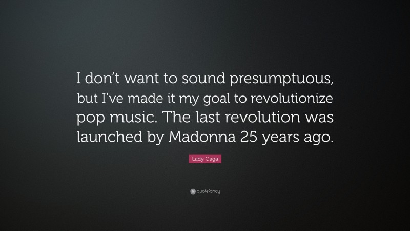 Lady Gaga Quote: “I don’t want to sound presumptuous, but I’ve made it my goal to revolutionize pop music. The last revolution was launched by Madonna 25 years ago.”