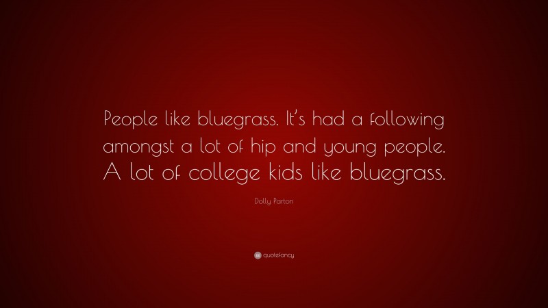 Dolly Parton Quote: “People like bluegrass. It’s had a following amongst a lot of hip and young people. A lot of college kids like bluegrass.”